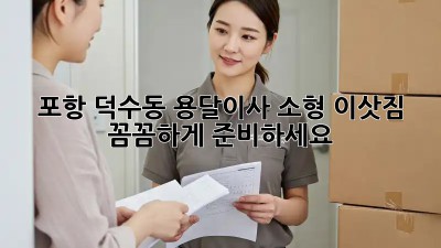 포항 덕수동 용달이사 소형 이삿짐, 꼼꼼하게 준비하세요!